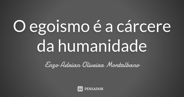O egoismo é a cárcere da humanidade... Frase de Enzo Adrian Oliveira Montalbano.