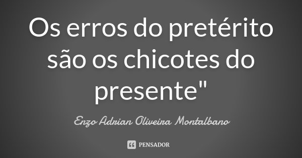 Os erros do pretérito são os chicotes do presente"... Frase de Enzo Adrian Oliveira Montalbano.
