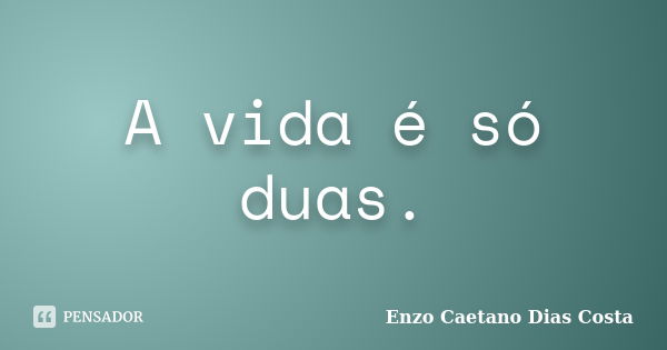 A vida é só duas.... Frase de Enzo Caetano Dias Costa.