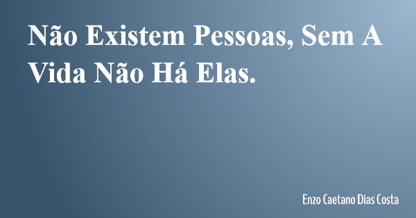 Não Existem Pessoas, Sem A Vida Não Há Elas.... Frase de Enzo Caetano Dias Costa.