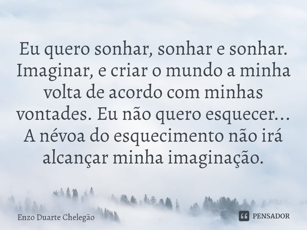 ⁠Eu quero sonhar, sonhar e sonhar. Imaginar, e criar o mundo a minha volta de acordo com minhas vontades. Eu não quero esquecer...
A névoa do esquecimento não i... Frase de Enzo Duarte Chelegão.