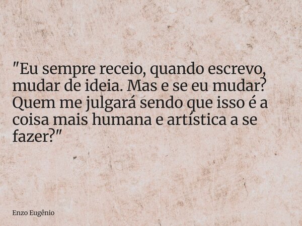 "Eu sempre receio, quando escrevo, mudar de ideia. Mas e se eu mudar? Quem me julgará sendo que isso é a coisa mais humana e artística a se fazer?"... Frase de Enzo Eugênio.