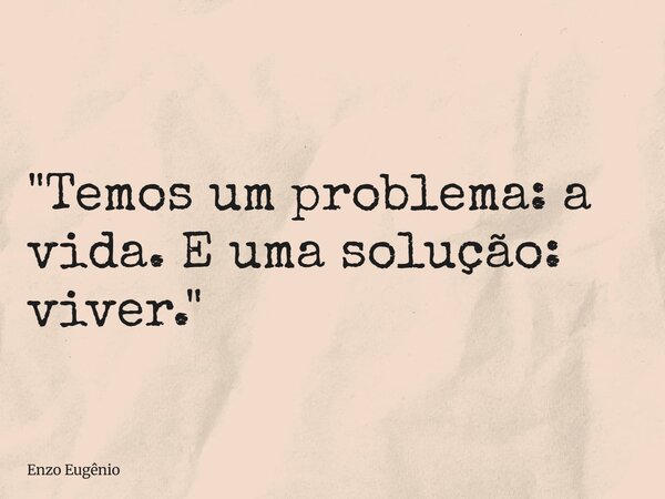 "Temos um problema: a vida. E uma solução: viver."... Frase de Enzo Eugênio.