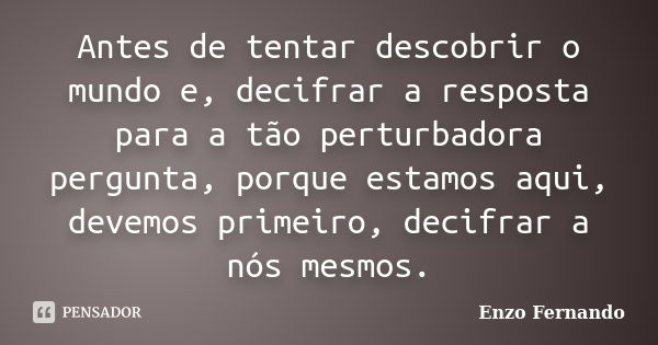 Antes de tentar descobrir o mundo e, decifrar a resposta para a tão perturbadora pergunta, porque estamos aqui, devemos primeiro, decifrar a nós mesmos.... Frase de Enzo Fernando.