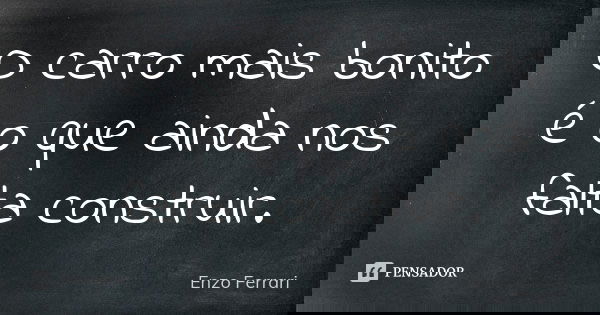 O carro mais bonito é o que ainda nos falta construir.... Frase de Enzo Ferrari.