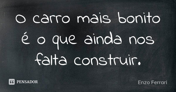 O carro mais bonito é o que ainda nos falta construir.... Frase de Enzo Ferrari.