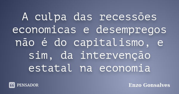 A culpa das recessões economicas e desempregos não é do capitalismo, e sim, da intervenção estatal na economia... Frase de Enzo Gonsalves.