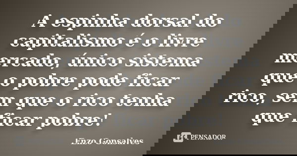 A espinha dorsal do capitalismo é o livre mercado, único sistema que o pobre pode ficar rico, sem que o rico tenha que ficar pobre!... Frase de Enzo Gonsalves.