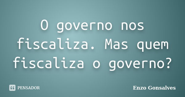 O governo nos fiscaliza. Mas quem fiscaliza o governo?... Frase de Enzo Gonsalves.