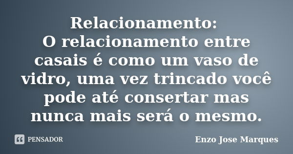 Relacionamento: O relacionamento entre casais é como um vaso de vidro, uma vez trincado você pode até consertar mas nunca mais será o mesmo.... Frase de Enzo Jose Marques.