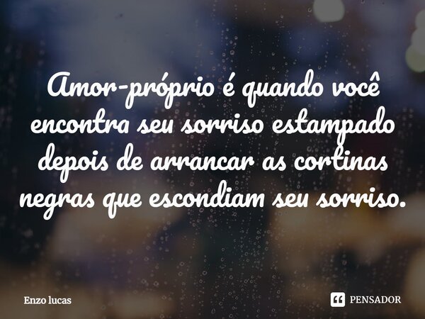 "Amor próprio é quando você encontra seu sorriso estampado depois de arrancar as cortinas negras que escondiam seu sorriso".... Frase de Enzo lucas.