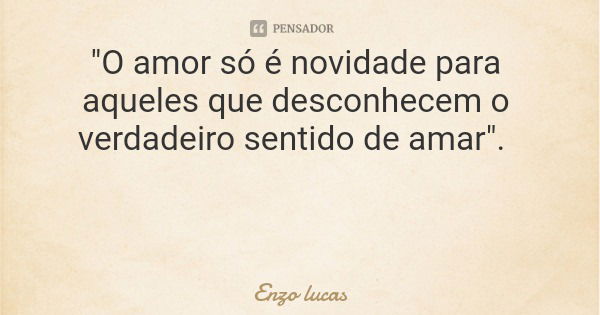 "O amor só é novidade para aqueles que desconhecem o verdadeiro sentido de amar".... Frase de Enzo lucas.