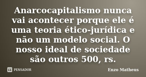 Anarcocapitalismo nunca vai acontecer porque ele é uma teoria ético-jurídica e não um modelo social. O nosso ideal de sociedade são outros 500, rs.... Frase de Enzo Matheus.