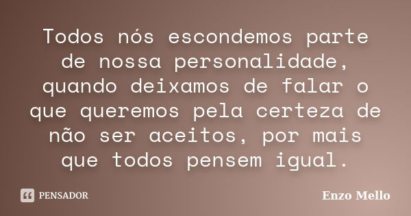 Todos nós escondemos parte de nossa personalidade, quando deixamos de falar o que queremos pela certeza de não ser aceitos, por mais que todos pensem igual.... Frase de Enzo Mello.