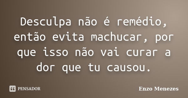 Desculpa não é remédio, então evita machucar, por que isso não vai curar a dor que tu causou.... Frase de Enzo Menezes.