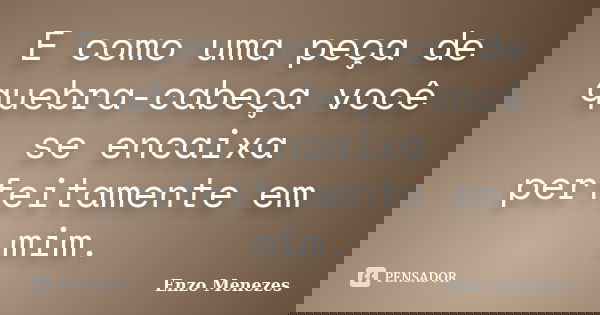 E como uma peça de quebra-cabeça você se encaixa perfeitamente em mim.... Frase de Enzo Menezes.