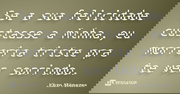 Se a sua felicidade custasse a minha, eu morreria triste pra te ver sorrindo.... Frase de Enzo Menezes.
