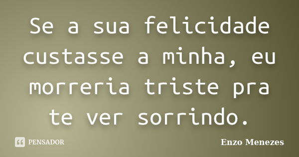 Se a sua felicidade custasse a minha, eu morreria triste pra te ver sorrindo.... Frase de Enzo Menezes.