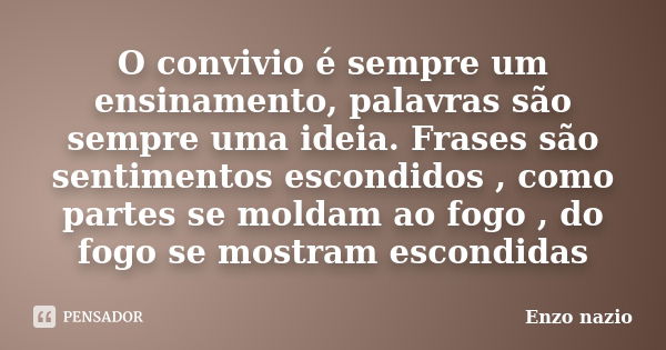 O convivio é sempre um ensinamento, palavras são sempre uma ideia. Frases são sentimentos escondidos , como partes se moldam ao fogo , do fogo se mostram escond... Frase de Enzo nazio.