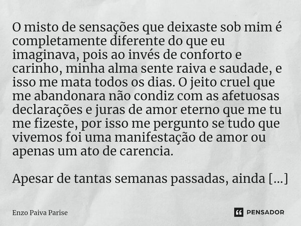 O misto de sensações que deixaste sob mim é completamente diferente do que eu imaginava, pois ao invés de conforto e carinho, minha alma sente raiva e saudade,... Frase de Enzo Paiva Parise.