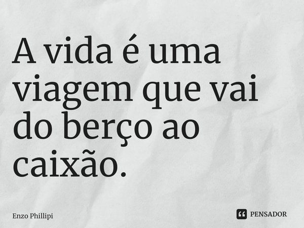 ⁠A vida é uma viagem que vai do berço ao caixão.... Frase de Enzo Phillipi.