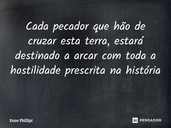 Cada pecador que hão de cruzar esta terra, estará destinado a arcar com toda a hostilidade prescrita na história ⁠... Frase de Enzo Phillipi.