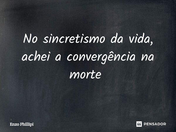 No sincretismo da vida, achei a convergência na morte ⁠... Frase de Enzo Phillipi.