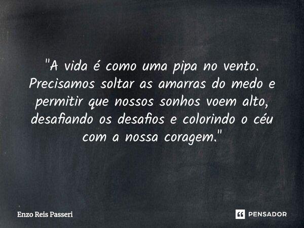 "A vida é como uma pipa no vento. Precisamos soltar as amarras do medo e permitir que nossos sonhos voem alto, desafiando os desafios e colorindo o céu com... Frase de Enzo Reis Passeri.