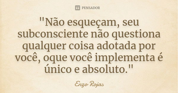 "Não esqueçam, seu subconsciente não questiona qualquer coisa adotada por você, oque você implementa é único e absoluto."... Frase de Enzo Rojas.