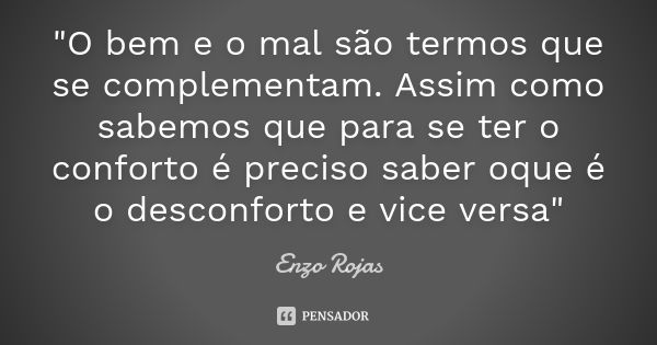 "O bem e o mal são termos que se complementam. Assim como sabemos que para se ter o conforto é preciso saber oque é o desconforto e vice versa"... Frase de Enzo Rojas.