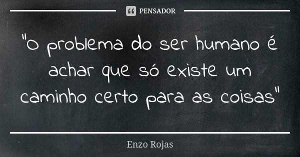 "O problema do ser humano é achar que só existe um caminho certo para as coisas"... Frase de Enzo Rojas.