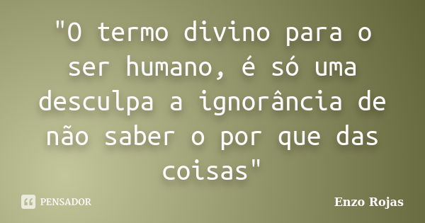 "O termo divino para o ser humano, é só uma desculpa a ignorância de não saber o por que das coisas"... Frase de Enzo Rojas.