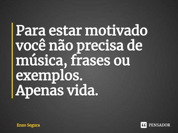 Para estar motivado você não precisa de música, frases ou exemplos. Apenas vida.... Frase de Enzo Segura.