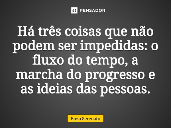 Há três coisas que não podem ser impedidas: o fluxo do tempo, a marcha do progresso e as ideias das pessoas.... Frase de Enzo Serenato.