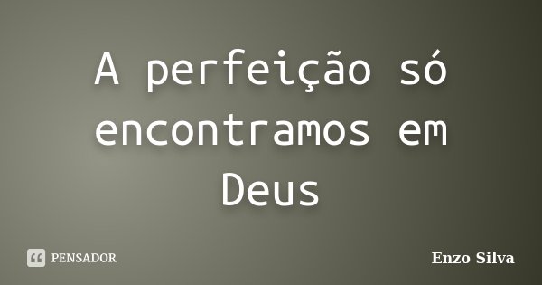 A perfeição só encontramos em Deus Enzo Silva - Pensador