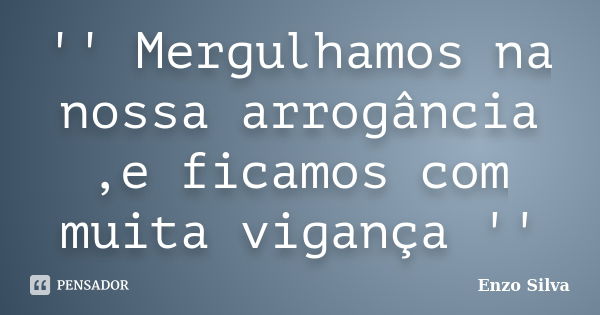 '' Mergulhamos na nossa arrogância ,e ficamos com muita vigança ''... Frase de Enzo Silva.