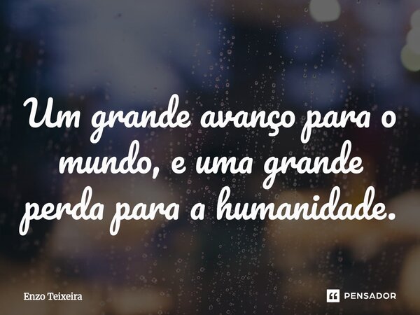 Um grande avanço para o mundo, e uma grande perda para a humanidade.... Frase de Enzo Teixeira.