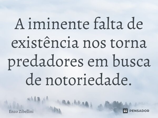⁠A iminente falta de existência nos torna predadores em busca de notoriedade.... Frase de Enzo Zibellini.