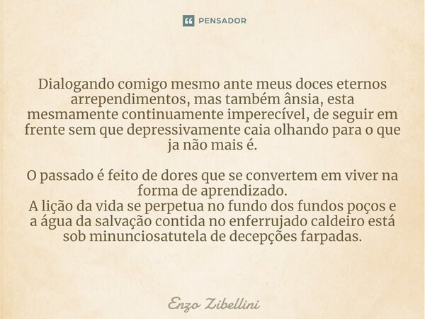 Dialogando comigo mesmo ante meus doces eternos arrependimentos, mas também ânsia, esta mesmamente continuamente imperecível, de seguir em frente sem que depres... Frase de Enzo Zibellini.