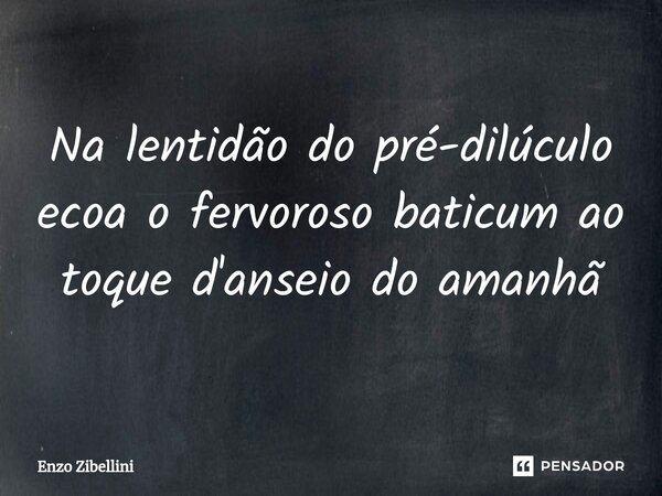 ⁠Na lentidão do pré-dilúculo ecoa o fervoroso baticum ao toque d'anseio do amanhã... Frase de Enzo Zibellini.
