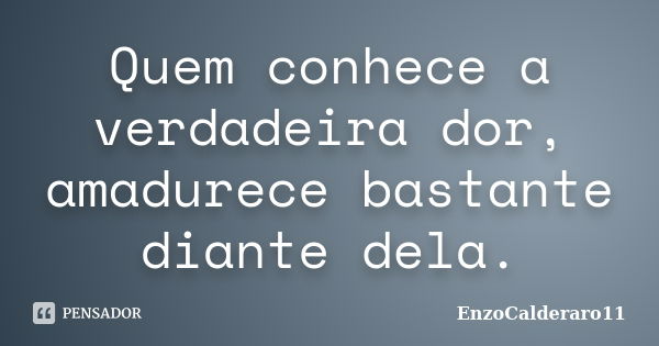 Quem conhece a verdadeira dor, amadurece bastante diante dela.... Frase de EnzoCalderaro11.