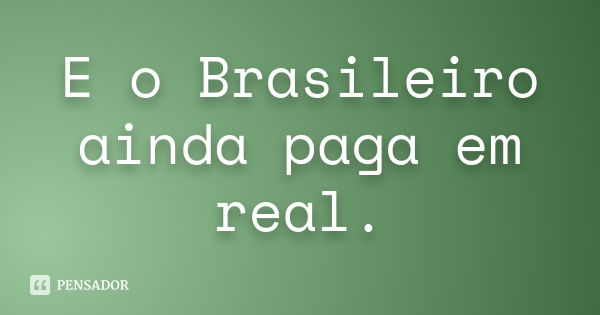 E o Brasileiro ainda paga em real.