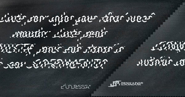 Lute por algo que fará você mudar. Lute pela CONQUISTA, pois ela trará a vitória do seu SOFRIMENTO.... Frase de É O DESSA.