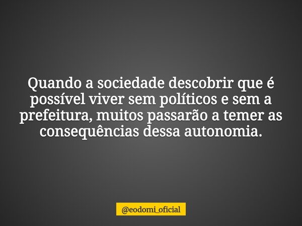 Quando a sociedade descobrir que é possível viver sem políticos e sem a prefeitura, muitos passarão a temer as consequências dessa autonomia.... Frase de eodomi_oficial.