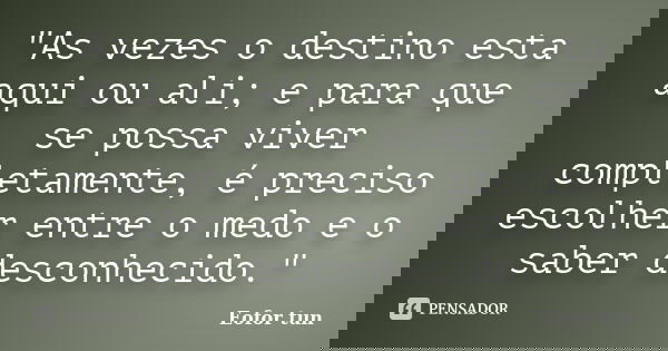 "As vezes o destino esta aqui ou ali; e para que se possa viver completamente, é preciso escolher entre o medo e o saber desconhecido."... Frase de Eofor tun.