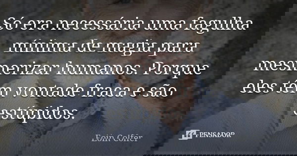 Só era necessária uma fagulha mínima de magia para mesmerizar humanos. Porque eles têm vontade fraca e são estúpidos.... Frase de Eoin Colfer.