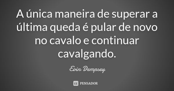 A única maneira de superar a última queda é pular de novo no cavalo e continuar cavalgando.... Frase de Eoin Dempsey.