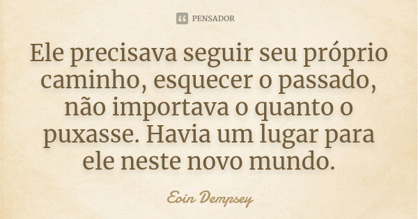 Ele precisava seguir seu próprio caminho, esquecer o passado, não importava o quanto o puxasse. Havia um lugar para ele neste novo mundo.... Frase de Eoin Dempsey.