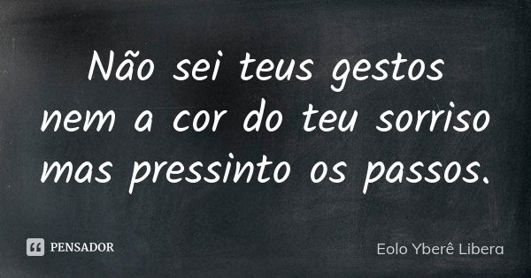 Não sei teus gestos
nem a cor do teu sorriso
mas pressinto os passos.... Frase de Eolo Yberê Libera.