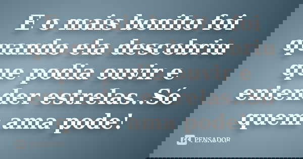 E o mais bonito foi quando ela descobriu que podia ouvir e entender estrelas..Só quem ama pode!